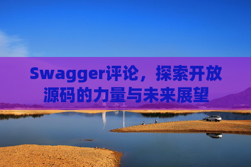 Swagger评论，探索开放源码的力量与未来展望